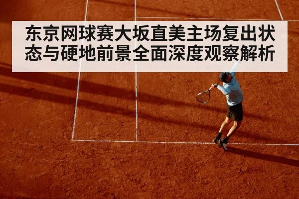 东京网球赛大坂直美主场复出状态与硬地前景全面深度观察解析
