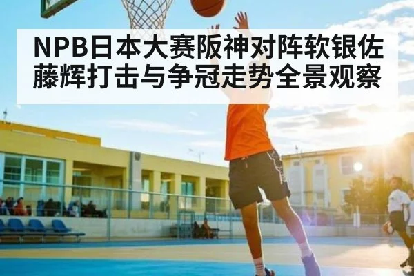 NPB日本大赛阪神对阵软银佐藤辉打击与争冠走势全景观察