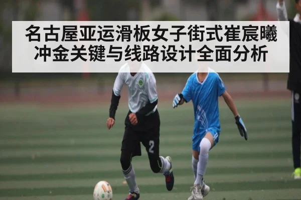 名古屋亚运滑板女子街式崔宸曦冲金关键与线路设计全面分析